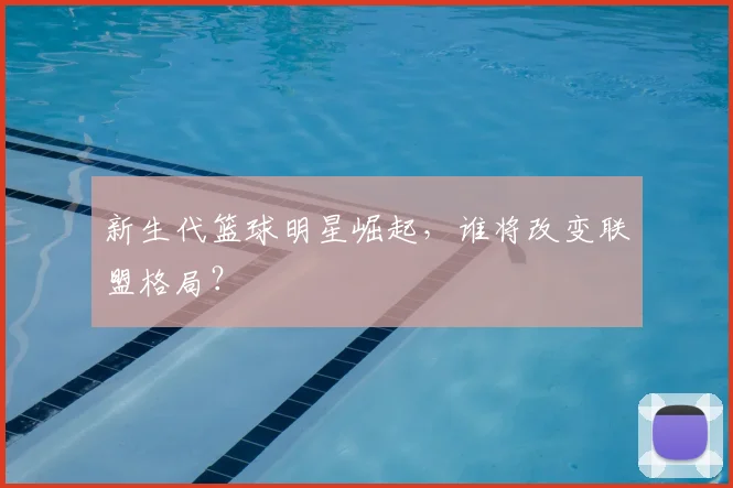 新生代篮球明星崛起，谁将改变联盟格局？
